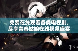 免费在线观看各类电视剧，尽享青春姑娘在线视频盛宴