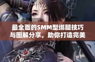 最全面的SMM型绑腿技巧与图解分享，助你打造完美腿部线条