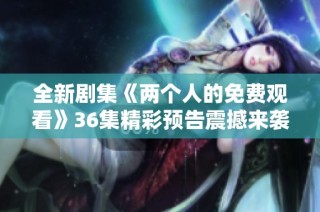 全新剧集《两个人的免费观看》36集精彩预告震撼来袭