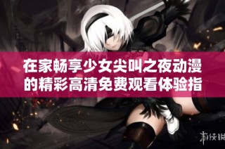 在家畅享少女尖叫之夜动漫的精彩高清免费观看体验指南