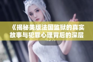《揭秘美版法国监狱的真实故事与犯罪心理背后的深层次探讨》