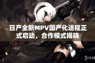 日产全新MPV国产化进程正式启动，合作模式揭晓