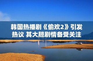 韩国热播剧《偷欢2》引发热议 其大胆剧情备受关注