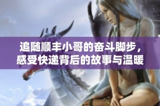 追随顺丰小哥的奋斗脚步，感受快递背后的故事与温暖