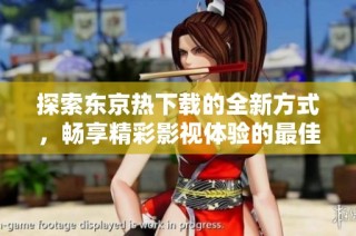 探索东京热下载的全新方式，畅享精彩影视体验的最佳途径