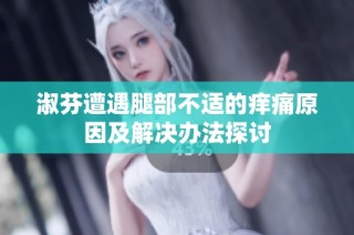 淑芬遭遇腿部不适的痒痛原因及解决办法探讨