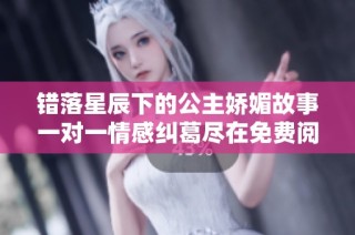 错落星辰下的公主娇媚故事一对一情感纠葛尽在免费阅读章节中