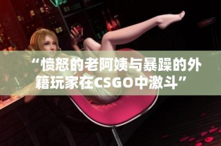 “愤怒的老阿姨与暴躁的外籍玩家在CSGO中激斗”