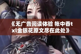 《无广告阅读体验 帐中香txl金银花原文尽在此处》
