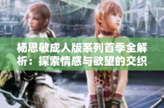 杨思敏成人版系列首季全解析：探索情感与欲望的交织