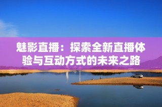 魅影直播：探索全新直播体验与互动方式的未来之路
