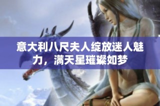 意大利八尺夫人绽放迷人魅力，满天星璀璨如梦