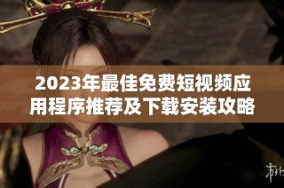 2023年最佳免费短视频应用程序推荐及下载安装攻略