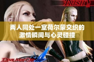 两人同处一室荷尔蒙交织的激情瞬间与心灵碰撞