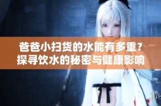 爸爸小扫货的水能有多重？探寻饮水的秘密与健康影响