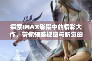探索IMAX影院中的精彩大作，带你领略视觉与听觉的极致盛宴