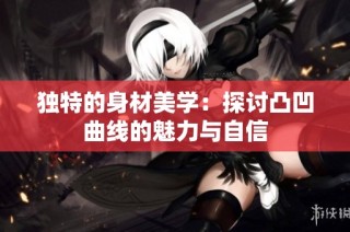 独特的身材美学：探讨凸凹曲线的魅力与自信