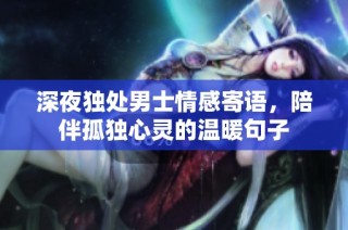 深夜独处男士情感寄语，陪伴孤独心灵的温暖句子
