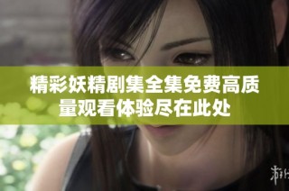 精彩妖精剧集全集免费高质量观看体验尽在此处