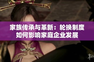 家族传承与革新：轮换制度如何影响家庭企业发展