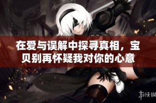 在爱与误解中探寻真相，宝贝别再怀疑我对你的心意