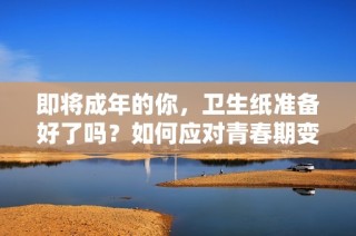 即将成年的你，卫生纸准备好了吗？如何应对青春期变化