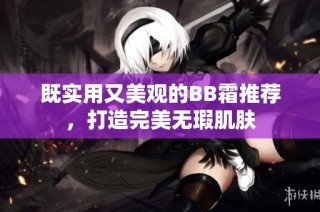 既实用又美观的BB霜推荐，打造完美无瑕肌肤