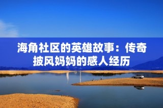 海角社区的英雄故事：传奇披风妈妈的感人经历