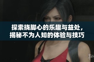 探索挠脚心的乐趣与益处，揭秘不为人知的体验与技巧