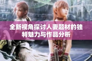 全新视角探讨人妻题材的独特魅力与作品分析