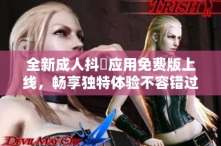 全新成人抖抈应用免费版上线，畅享独特体验不容错过