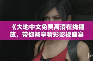 《大地中文免费高清在线播放，带你畅享精彩影视盛宴》