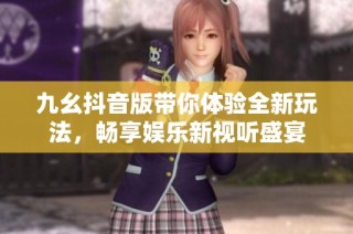 九幺抖音版带你体验全新玩法，畅享娱乐新视听盛宴