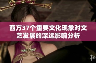 西方37个重要文化现象对文艺发展的深远影响分析