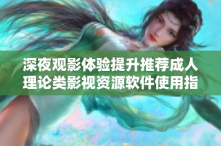 深夜观影体验提升推荐成人理论类影视资源软件使用指南