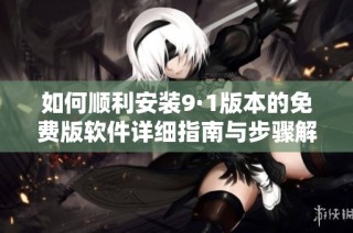 如何顺利安装9·1版本的免费版软件详细指南与步骤解析