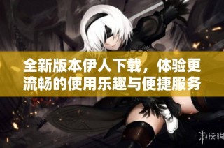 全新版本伊人下载，体验更流畅的使用乐趣与便捷服务