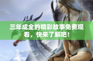三年成全的精彩故事免费观看，快来了解吧！