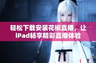 轻松下载安装花椒直播，让iPad畅享精彩直播体验