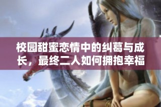 校园甜蜜恋情中的纠葛与成长，最终二人如何拥抱幸福人生