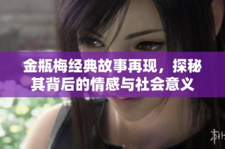 金瓶梅经典故事再现，探秘其背后的情感与社会意义