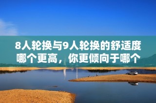 8人轮换与9人轮换的舒适度哪个更高，你更倾向于哪个选择？