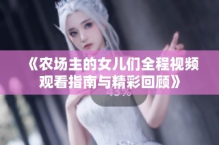 《农场主的女儿们全程视频观看指南与精彩回顾》