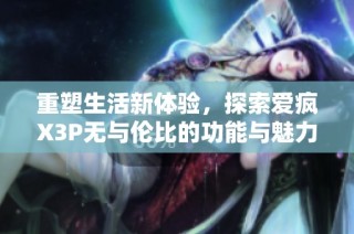 重塑生活新体验，探索爱疯X3P无与伦比的功能与魅力