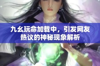 九幺玩命加载中，引发网友热议的神秘现象解析