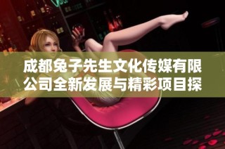 成都兔子先生文化传媒有限公司全新发展与精彩项目探讨