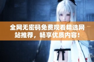 全网无密码免费观看精选网站推荐，畅享优质内容！
