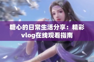 糖心的日常生活分享：精彩vlog在线观看指南