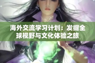 海外交流学习计划：发掘全球视野与文化体验之旅