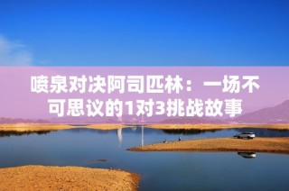 喷泉对决阿司匹林：一场不可思议的1对3挑战故事